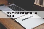 乐鱼app下载页-博洛尼亚客场斩获胜仗，表现稳健