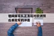 乐鱼体育APP-德国国家队正发起对欧洲预选赛冠军的冲击