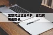 乐鱼app下载页-东京奥运遭遇失利，主教练表示遗憾。