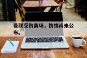 乐鱼app下载地址-曼联受伤离场，伤情尚未公布。