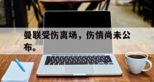 乐鱼app下载地址-曼联受伤离场，伤情尚未公布。