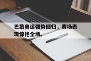 乐鱼-巴黎奥运强势回归，赛场表现惊艳全场。