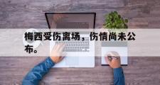 乐鱼体育下载-梅西受伤离场，伤情尚未公布。