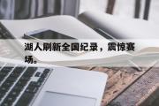 乐鱼体育APP-湖人刷新全国纪录，震惊赛场。