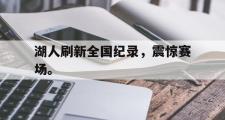 乐鱼体育APP-湖人刷新全国纪录，震惊赛场。