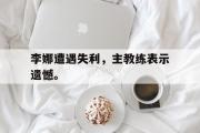 乐鱼app下载页-李娜遭遇失利，主教练表示遗憾。