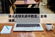 乐鱼体育APP-湖人点球大战中胜出，全场沸腾。