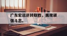 乐鱼app下载页-广东宏远逆转取胜，展现顽强斗志。