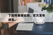 乐鱼-丁俊晖赛事延期，官方发布通告。