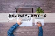 乐鱼app下载地址-李娜击败对手，晋级下一轮。