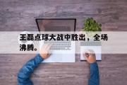 乐鱼app下载地址-王磊点球大战中胜出，全场沸腾。