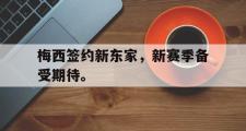 乐鱼app下载地址-梅西签约新东家，新赛季备受期待。