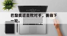 乐鱼app下载页-巴黎奥运击败对手，晋级下一轮。