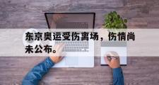 乐鱼app下载地址-东京奥运受伤离场，伤情尚未公布。