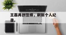 乐鱼app下载地址-王磊再创佳绩，刷新个人纪录。