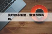 乐鱼体育下载-曼联状态低迷，遭遇连败困局。