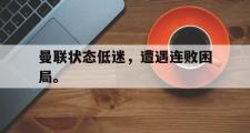 乐鱼体育下载-曼联状态低迷，遭遇连败困局。