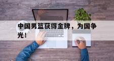 乐鱼体育APP-中国男篮获得金牌，为国争光！