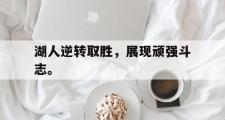 乐鱼app下载地址-湖人逆转取胜，展现顽强斗志。