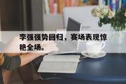 乐鱼-李强强势回归，赛场表现惊艳全场。