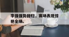 乐鱼-李强强势回归，赛场表现惊艳全场。