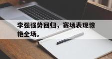 乐鱼-李强强势回归，赛场表现惊艳全场。