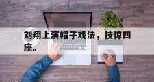乐鱼-刘翔上演帽子戏法，技惊四座。