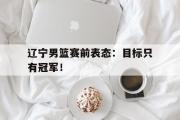 乐鱼体育APP-辽宁男篮赛前表态：目标只有冠军！