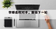 乐鱼体育下载-李娜击败对手，晋级下一轮。