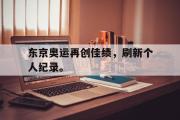 乐鱼app下载地址-东京奥运再创佳绩，刷新个人纪录。
