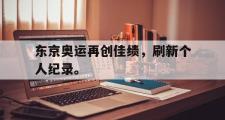 乐鱼app下载地址-东京奥运再创佳绩，刷新个人纪录。