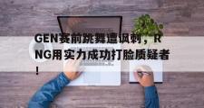 乐鱼体育APP-GEN赛前跳舞遭讽刺，RNG用实力成功打脸质疑者！
