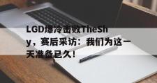 乐鱼app下载地址-LGD爆冷击败TheShy，赛后采访：我们为这一天准备已久！