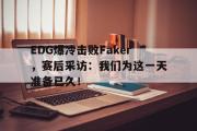 乐鱼app下载地址-EDG爆冷击败Faker，赛后采访：我们为这一天准备已久！