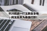 乐鱼体育下载-BLG团战一打五翻盘全场，网友称其为最强打野！