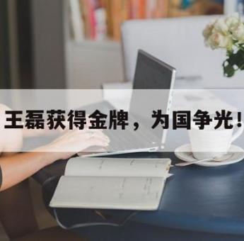 乐鱼体育下载-王磊获得金牌，为国争光！