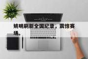 乐鱼体育APP-姚明刷新全国纪录，震惊赛场。