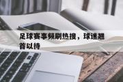乐鱼app下载页-足球赛事频刷热搜，球迷翘首以待