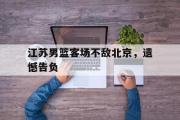 乐鱼app下载地址-江苏男篮客场不敌北京，遗憾告负