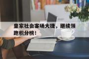 乐鱼体育下载-皇家社会客场大捷，继续领跑积分榜！