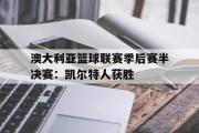 乐鱼app下载地址-澳大利亚篮球联赛季后赛半决赛：凯尔特人获胜
