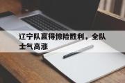 乐鱼app下载地址-辽宁队赢得惊险胜利，全队士气高涨