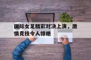 乐鱼-国际女足精彩对决上演，激情竞技令人惊艳