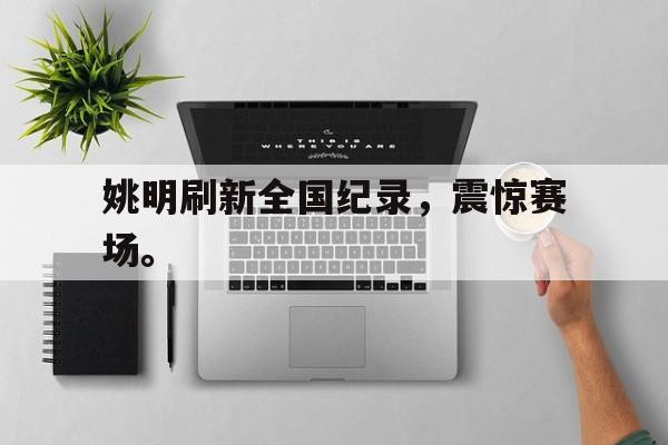 乐鱼体育APP-姚明刷新全国纪录，震惊赛场。