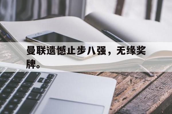 乐鱼app下载地址-曼联遗憾止步八强，无缘奖牌。