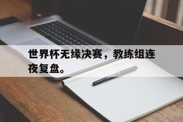 世界杯无缘决赛，教练组连夜复盘。