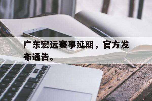 广东宏远赛事延期，官方发布通告。