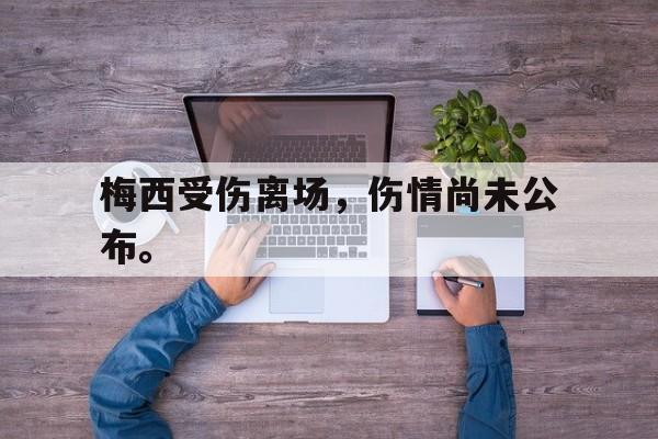 梅西受伤离场，伤情尚未公布。