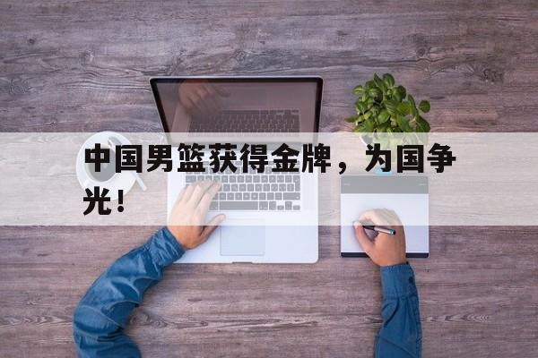 中国男篮获得金牌，为国争光！