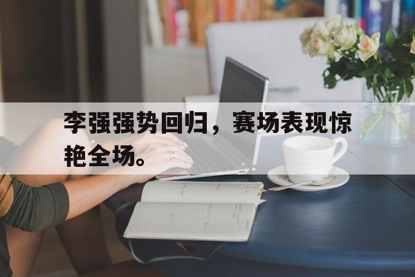 李强强势回归，赛场表现惊艳全场。